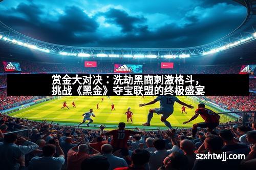 赏金大对决：洗劫黑商刺激格斗，挑战《黑金》夺宝联盟的终极盛宴